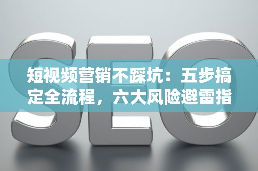 短视频营销不踩坑：五步搞定全流程，六大风险避雷指南