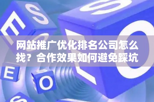网站推广优化排名公司怎么找？合作效果如何避免踩坑？