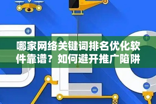 哪家网络关键词排名优化软件靠谱？如何避开推广陷阱妙招？